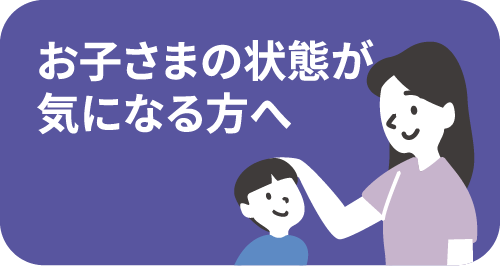 お子さまの状態が気になる方へ